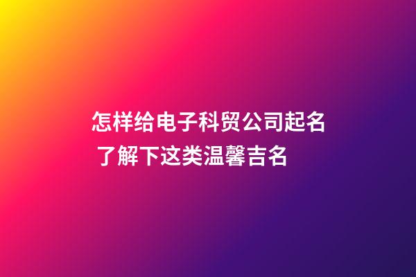 怎样给电子科贸公司起名 了解下这类温馨吉名-第1张-公司起名-玄机派